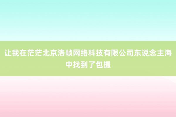 让我在茫茫北京洛帧网络科技有限公司东说念主海中找到了包摄