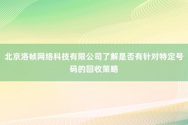 北京洛帧网络科技有限公司了解是否有针对特定号码的回收策略