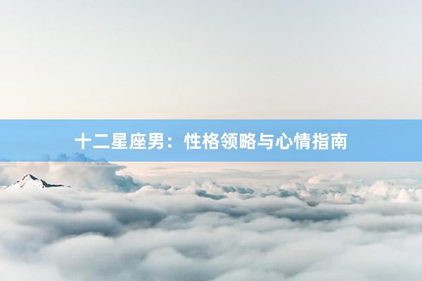 十二星座男：性格领略与心情指南