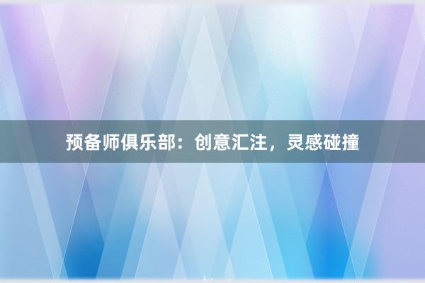 预备师俱乐部：创意汇注，灵感碰撞