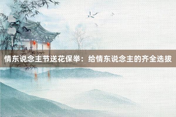 情东说念主节送花保举：给情东说念主的齐全选拔